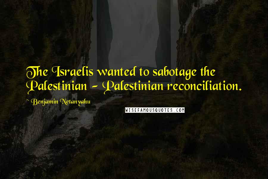 Benjamin Netanyahu Quotes: The Israelis wanted to sabotage the Palestinian - Palestinian reconciliation.