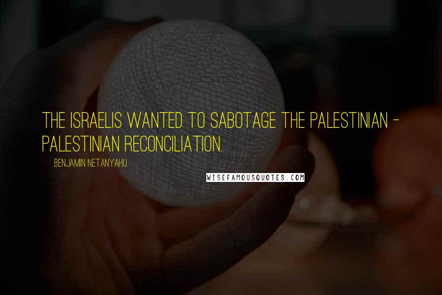 Benjamin Netanyahu Quotes: The Israelis wanted to sabotage the Palestinian - Palestinian reconciliation.