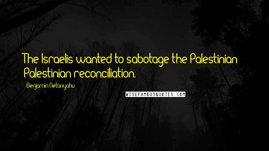 Benjamin Netanyahu Quotes: The Israelis wanted to sabotage the Palestinian - Palestinian reconciliation.