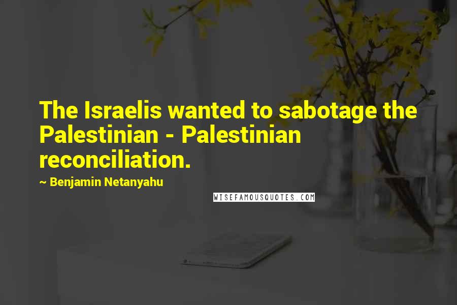 Benjamin Netanyahu Quotes: The Israelis wanted to sabotage the Palestinian - Palestinian reconciliation.