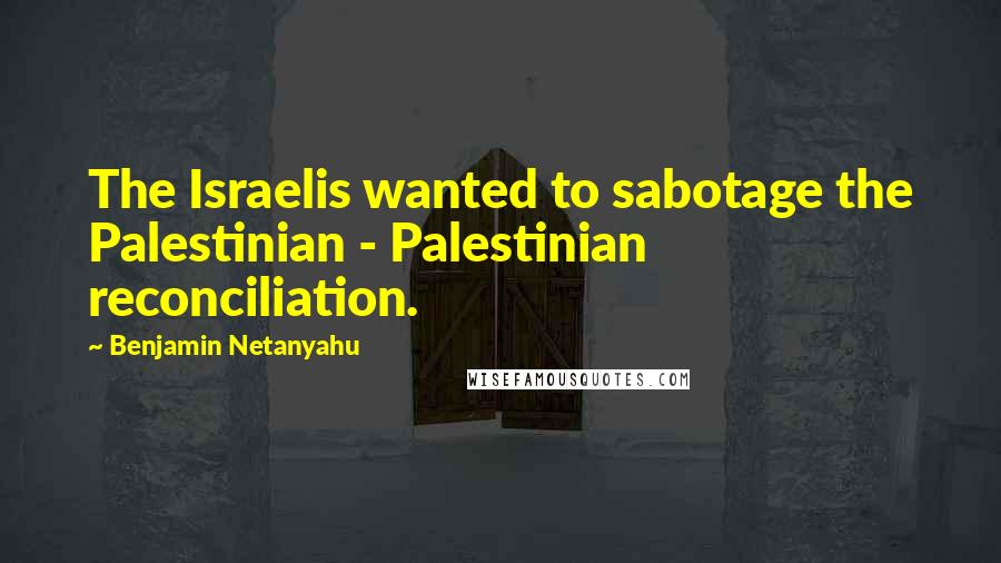 Benjamin Netanyahu Quotes: The Israelis wanted to sabotage the Palestinian - Palestinian reconciliation.