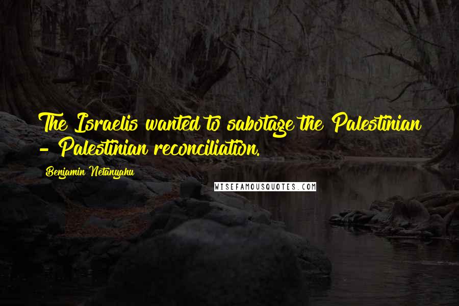 Benjamin Netanyahu Quotes: The Israelis wanted to sabotage the Palestinian - Palestinian reconciliation.