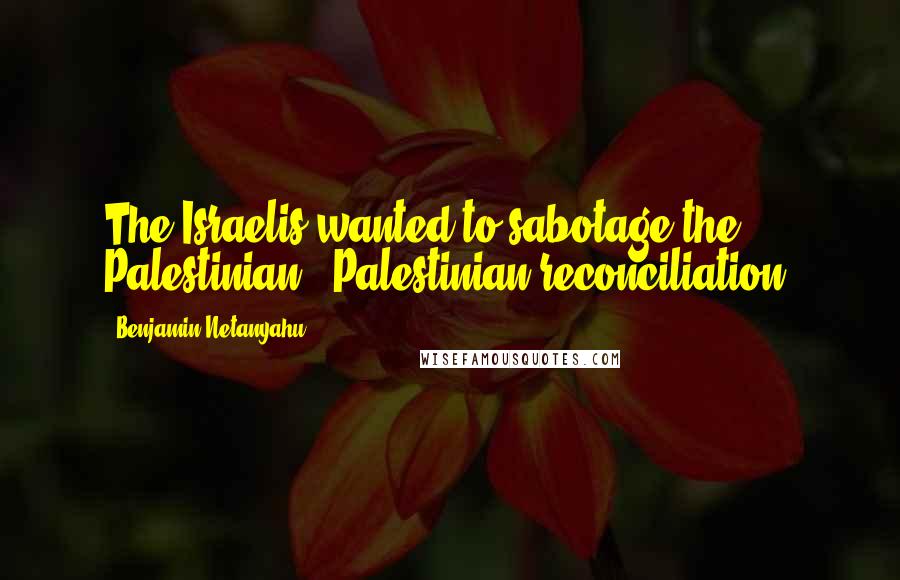 Benjamin Netanyahu Quotes: The Israelis wanted to sabotage the Palestinian - Palestinian reconciliation.