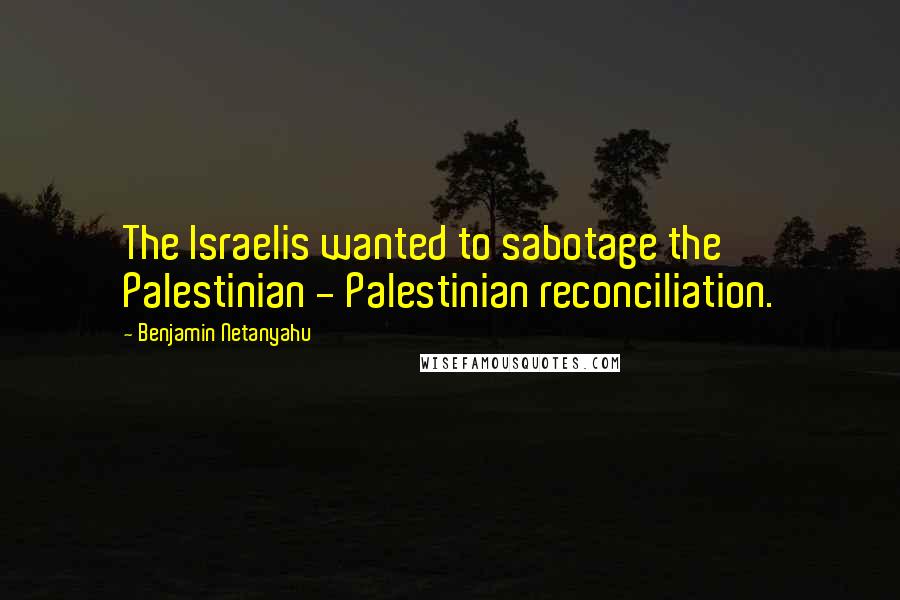 Benjamin Netanyahu Quotes: The Israelis wanted to sabotage the Palestinian - Palestinian reconciliation.