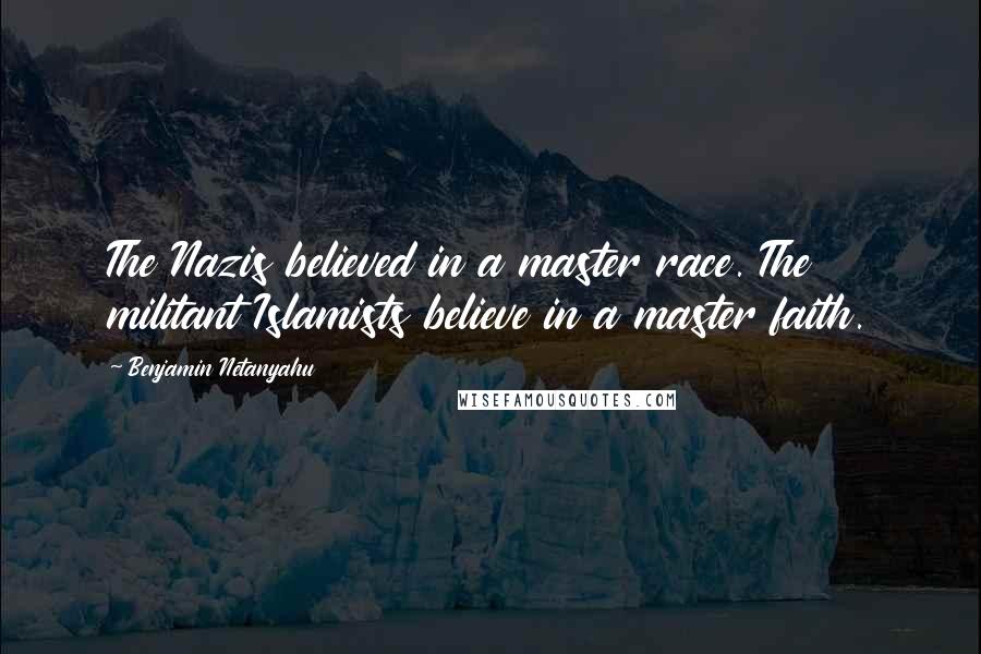 Benjamin Netanyahu Quotes: The Nazis believed in a master race. The militant Islamists believe in a master faith.