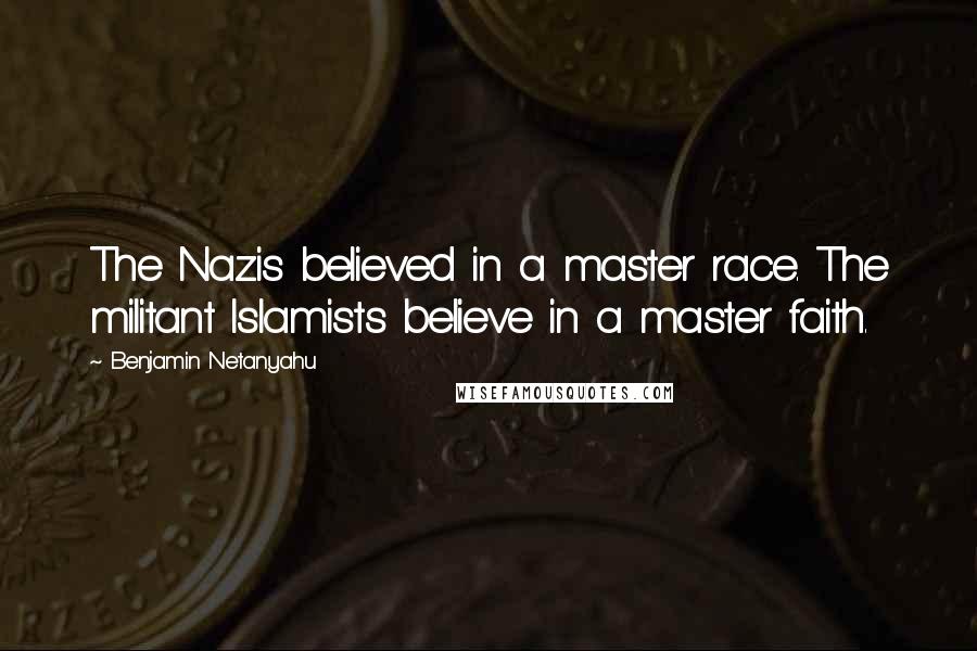 Benjamin Netanyahu Quotes: The Nazis believed in a master race. The militant Islamists believe in a master faith.