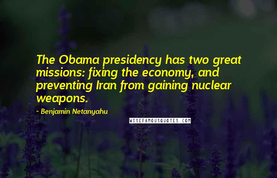 Benjamin Netanyahu Quotes: The Obama presidency has two great missions: fixing the economy, and preventing Iran from gaining nuclear weapons.