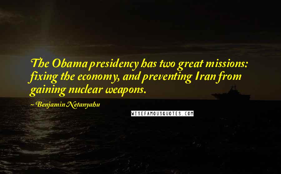 Benjamin Netanyahu Quotes: The Obama presidency has two great missions: fixing the economy, and preventing Iran from gaining nuclear weapons.
