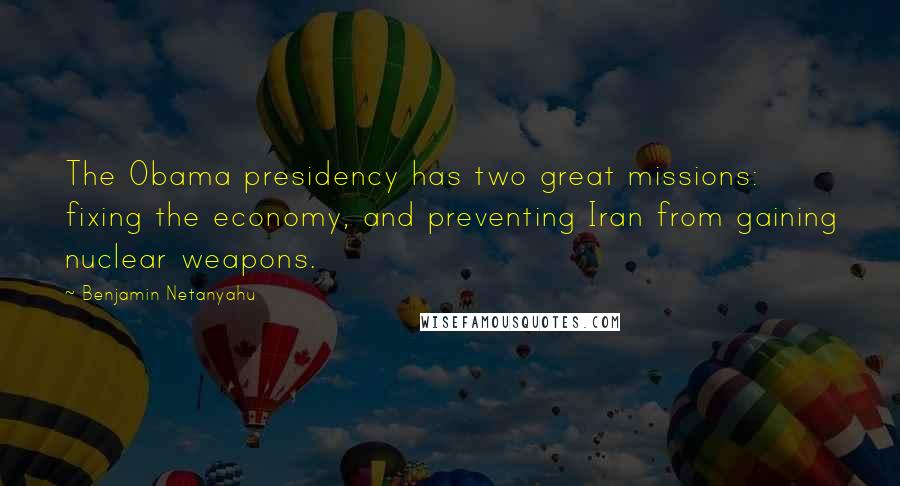 Benjamin Netanyahu Quotes: The Obama presidency has two great missions: fixing the economy, and preventing Iran from gaining nuclear weapons.