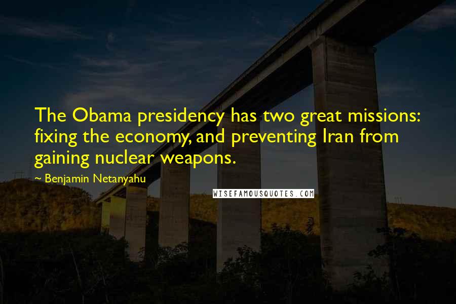 Benjamin Netanyahu Quotes: The Obama presidency has two great missions: fixing the economy, and preventing Iran from gaining nuclear weapons.