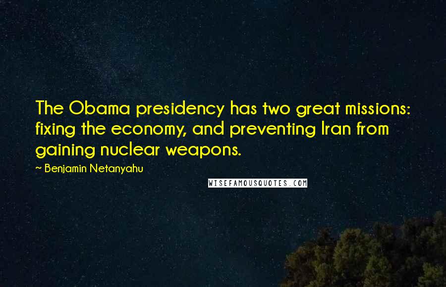 Benjamin Netanyahu Quotes: The Obama presidency has two great missions: fixing the economy, and preventing Iran from gaining nuclear weapons.