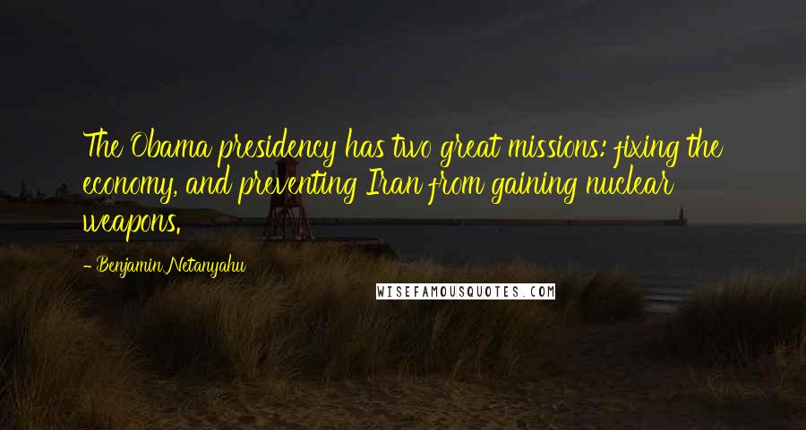 Benjamin Netanyahu Quotes: The Obama presidency has two great missions: fixing the economy, and preventing Iran from gaining nuclear weapons.