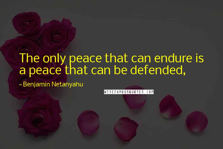 Benjamin Netanyahu Quotes: The only peace that can endure is a peace that can be defended,