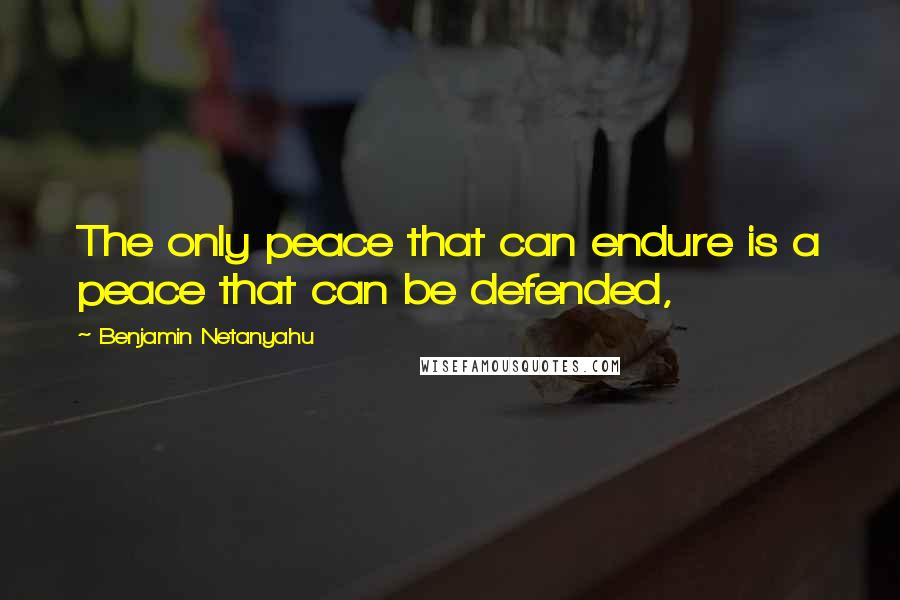 Benjamin Netanyahu Quotes: The only peace that can endure is a peace that can be defended,