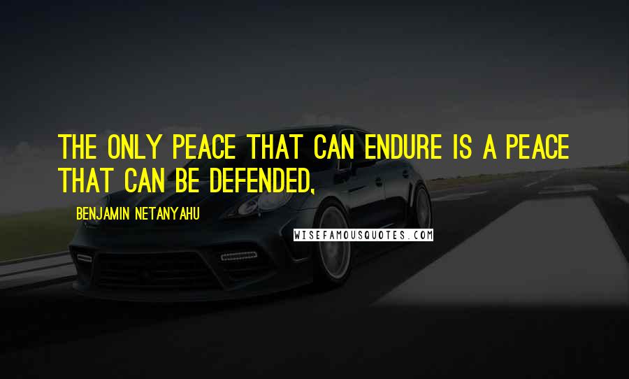 Benjamin Netanyahu Quotes: The only peace that can endure is a peace that can be defended,