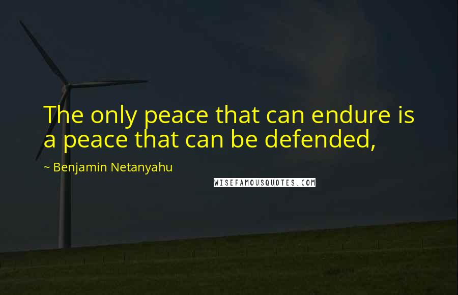 Benjamin Netanyahu Quotes: The only peace that can endure is a peace that can be defended,