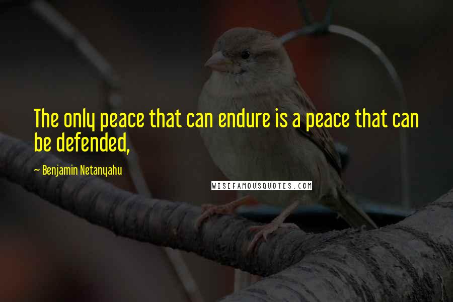 Benjamin Netanyahu Quotes: The only peace that can endure is a peace that can be defended,