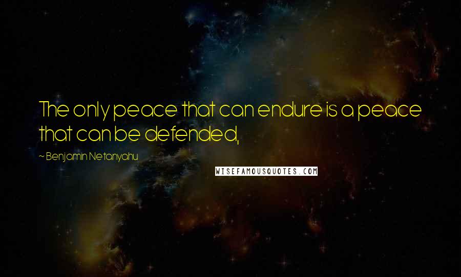 Benjamin Netanyahu Quotes: The only peace that can endure is a peace that can be defended,