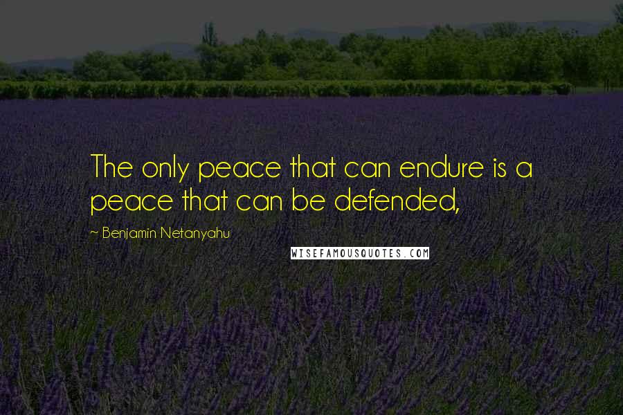 Benjamin Netanyahu Quotes: The only peace that can endure is a peace that can be defended,