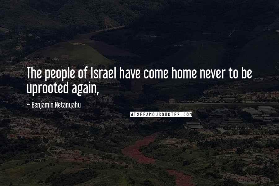 Benjamin Netanyahu Quotes: The people of Israel have come home never to be uprooted again,