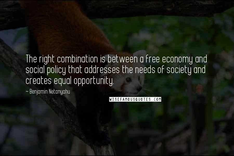 Benjamin Netanyahu Quotes: The right combination is between a free economy and social policy that addresses the needs of society and creates equal opportunity.