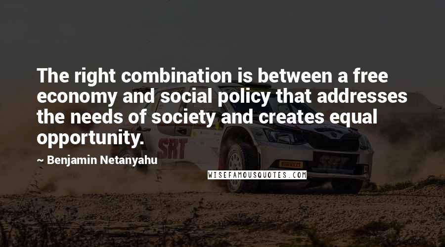 Benjamin Netanyahu Quotes: The right combination is between a free economy and social policy that addresses the needs of society and creates equal opportunity.