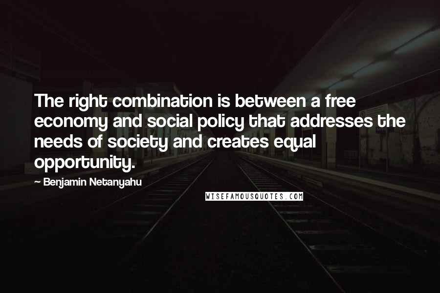 Benjamin Netanyahu Quotes: The right combination is between a free economy and social policy that addresses the needs of society and creates equal opportunity.