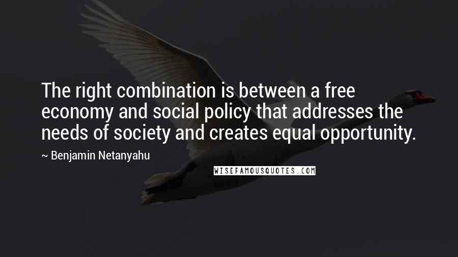 Benjamin Netanyahu Quotes: The right combination is between a free economy and social policy that addresses the needs of society and creates equal opportunity.