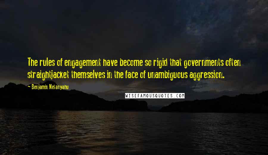 Benjamin Netanyahu Quotes: The rules of engagement have become so rigid that governments often straightjacket themselves in the face of unambiguous aggression.