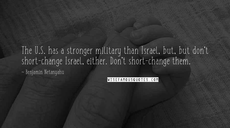 Benjamin Netanyahu Quotes: The U.S. has a stronger military than Israel, but, but don't short-change Israel, either. Don't short-change them.