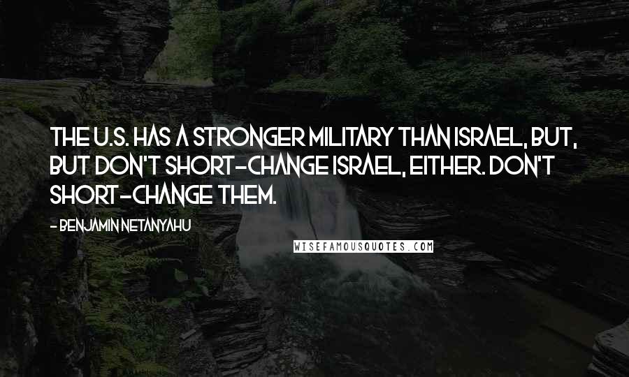 Benjamin Netanyahu Quotes: The U.S. has a stronger military than Israel, but, but don't short-change Israel, either. Don't short-change them.