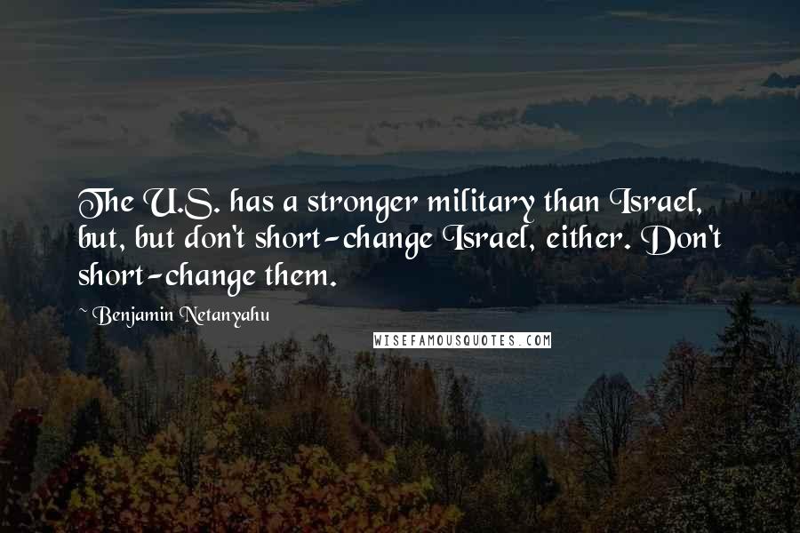 Benjamin Netanyahu Quotes: The U.S. has a stronger military than Israel, but, but don't short-change Israel, either. Don't short-change them.