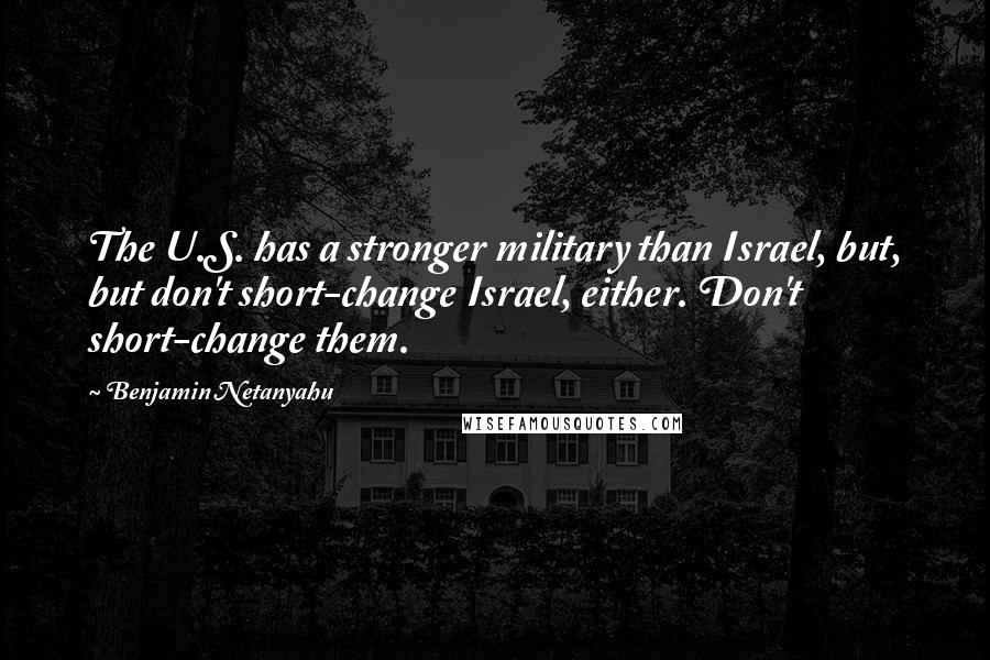 Benjamin Netanyahu Quotes: The U.S. has a stronger military than Israel, but, but don't short-change Israel, either. Don't short-change them.