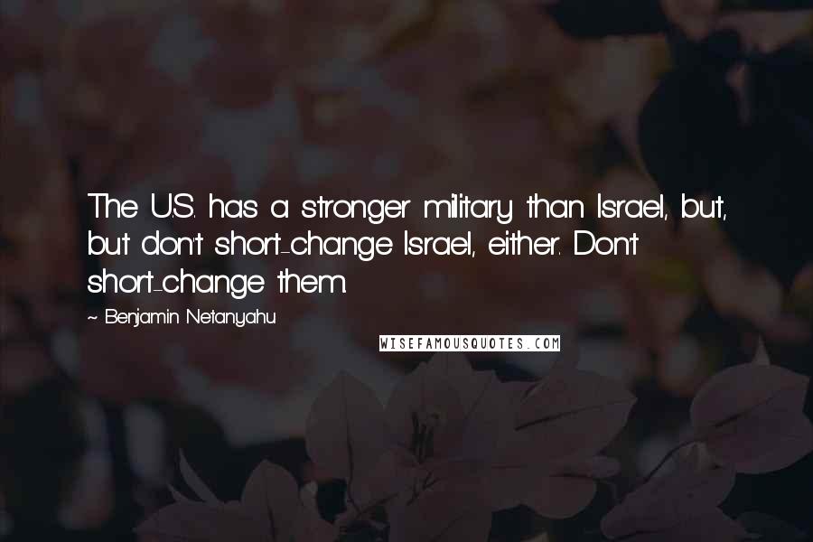 Benjamin Netanyahu Quotes: The U.S. has a stronger military than Israel, but, but don't short-change Israel, either. Don't short-change them.