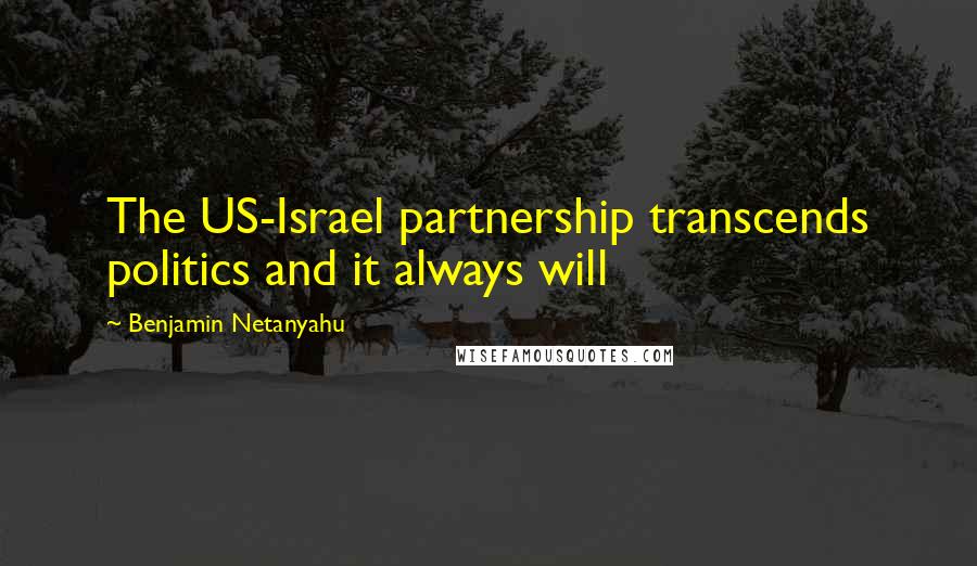 Benjamin Netanyahu Quotes: The US-Israel partnership transcends politics and it always will