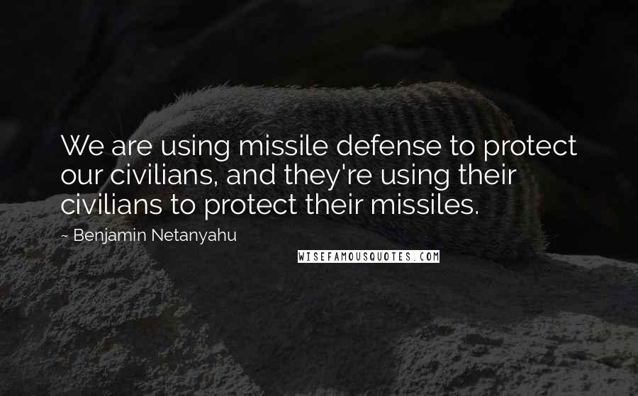 Benjamin Netanyahu Quotes: We are using missile defense to protect our civilians, and they're using their civilians to protect their missiles.