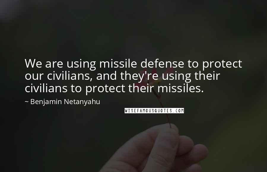 Benjamin Netanyahu Quotes: We are using missile defense to protect our civilians, and they're using their civilians to protect their missiles.