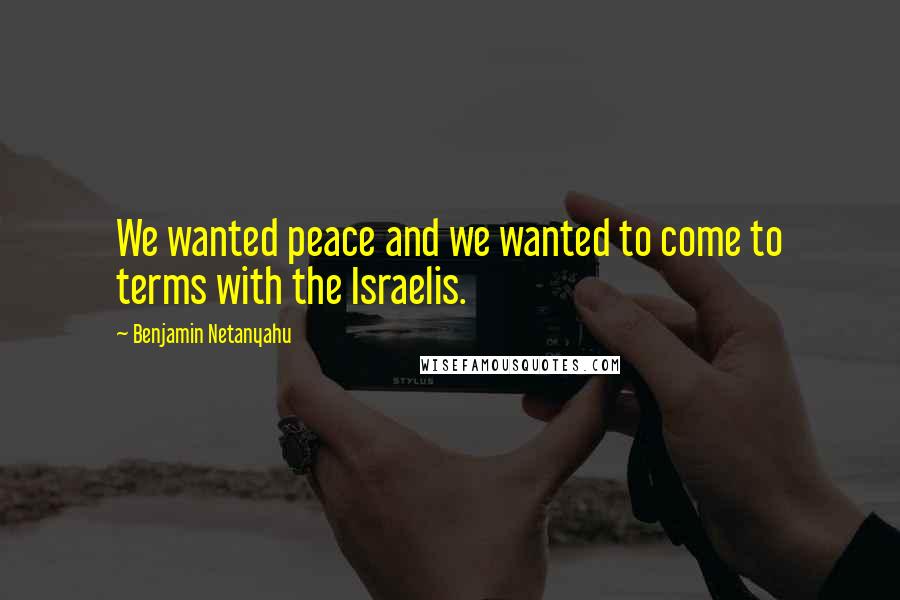 Benjamin Netanyahu Quotes: We wanted peace and we wanted to come to terms with the Israelis.