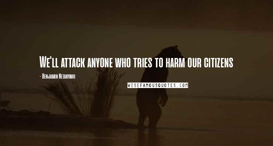 Benjamin Netanyahu Quotes: We'll attack anyone who tries to harm our citizens