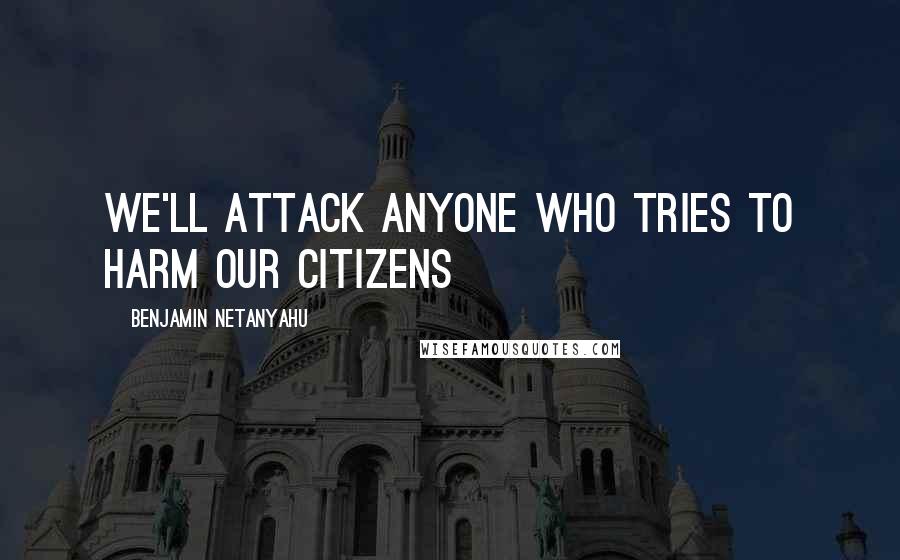 Benjamin Netanyahu Quotes: We'll attack anyone who tries to harm our citizens