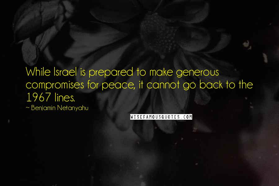 Benjamin Netanyahu Quotes: While Israel is prepared to make generous compromises for peace, it cannot go back to the 1967 lines.