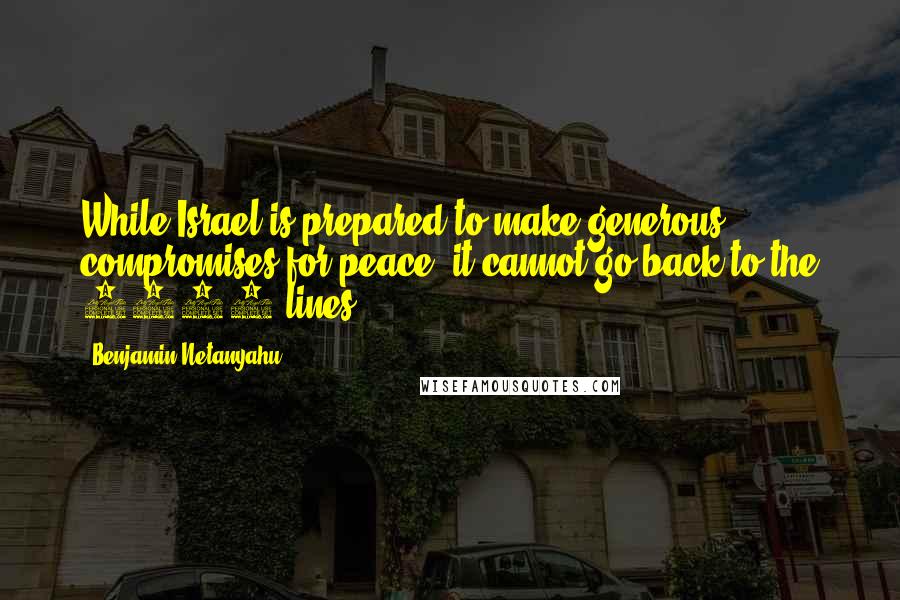 Benjamin Netanyahu Quotes: While Israel is prepared to make generous compromises for peace, it cannot go back to the 1967 lines.