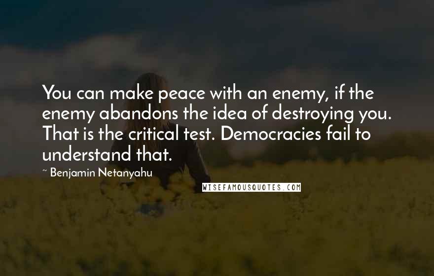 Benjamin Netanyahu Quotes: You can make peace with an enemy, if the enemy abandons the idea of destroying you. That is the critical test. Democracies fail to understand that.
