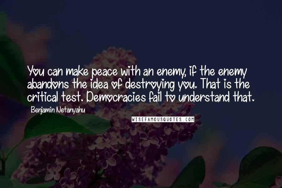 Benjamin Netanyahu Quotes: You can make peace with an enemy, if the enemy abandons the idea of destroying you. That is the critical test. Democracies fail to understand that.