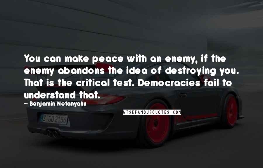 Benjamin Netanyahu Quotes: You can make peace with an enemy, if the enemy abandons the idea of destroying you. That is the critical test. Democracies fail to understand that.