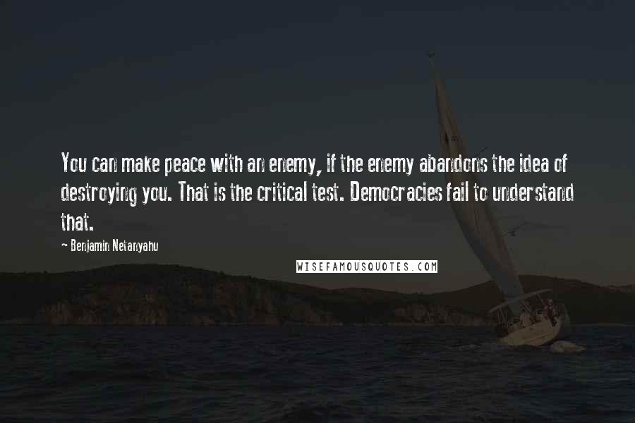 Benjamin Netanyahu Quotes: You can make peace with an enemy, if the enemy abandons the idea of destroying you. That is the critical test. Democracies fail to understand that.