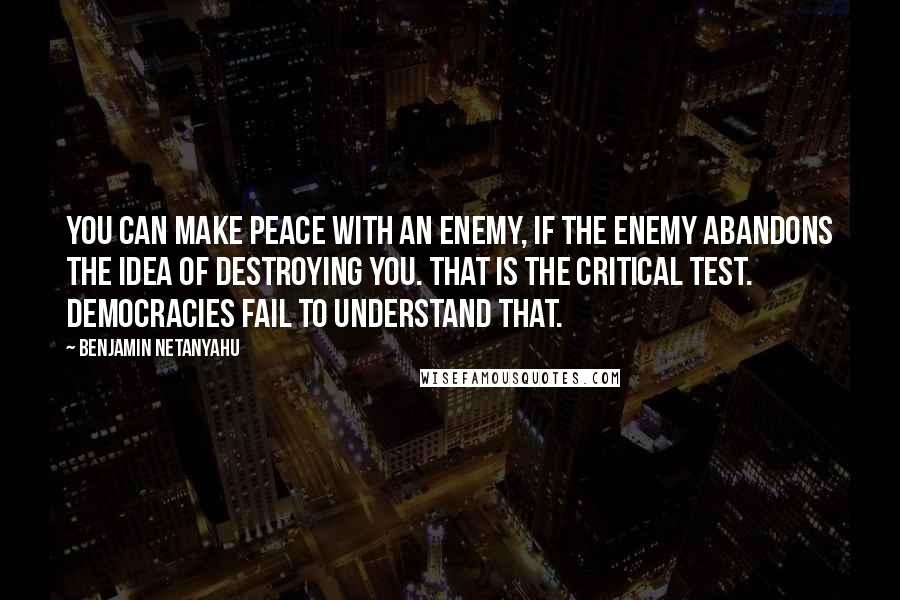 Benjamin Netanyahu Quotes: You can make peace with an enemy, if the enemy abandons the idea of destroying you. That is the critical test. Democracies fail to understand that.