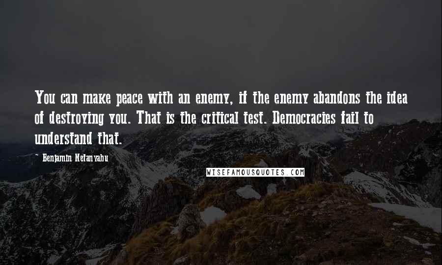 Benjamin Netanyahu Quotes: You can make peace with an enemy, if the enemy abandons the idea of destroying you. That is the critical test. Democracies fail to understand that.