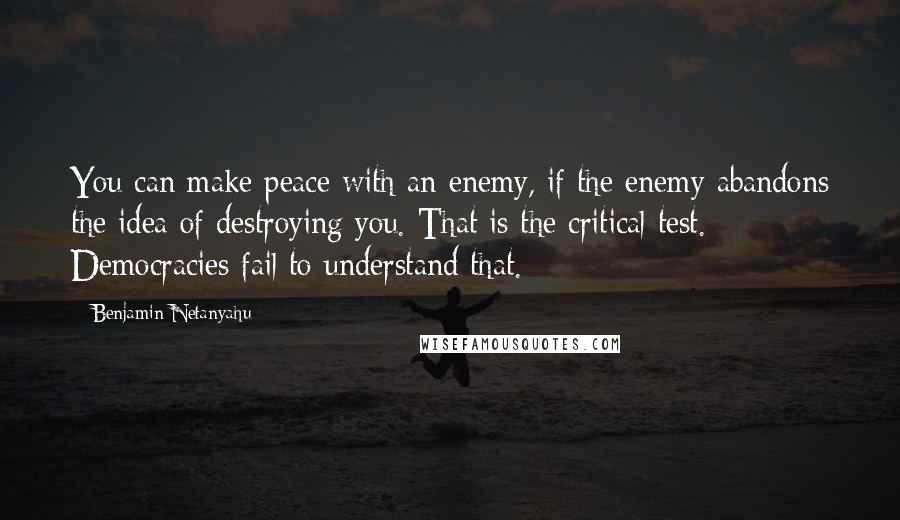 Benjamin Netanyahu Quotes: You can make peace with an enemy, if the enemy abandons the idea of destroying you. That is the critical test. Democracies fail to understand that.