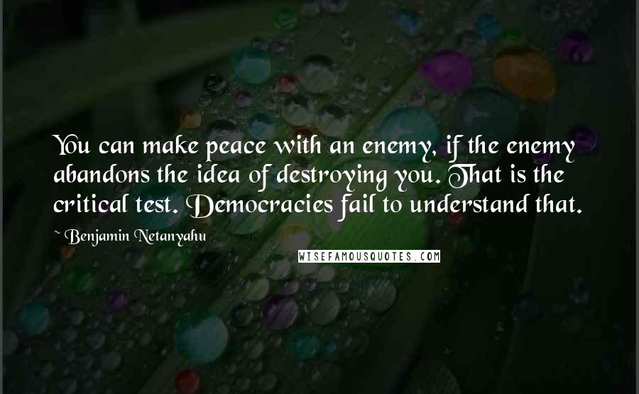 Benjamin Netanyahu Quotes: You can make peace with an enemy, if the enemy abandons the idea of destroying you. That is the critical test. Democracies fail to understand that.